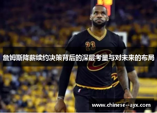 詹姆斯降薪续约决策背后的深层考量与对未来的布局