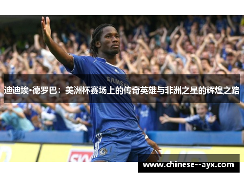 迪迪埃·德罗巴:美洲杯赛场上的传奇英雄与非洲之星的辉煌之路 迪迪埃·德罗巴:美洲杯赛场上的传奇英雄与非洲之星的辉煌之路