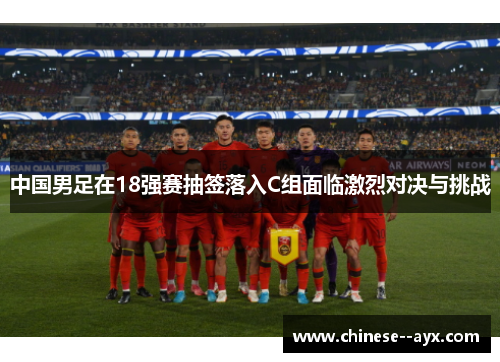 中国男足在18强赛抽签落入C组面临激烈对决与挑战