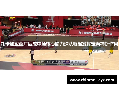 扎卡加盟药厂后成中场核心助力球队崛起发挥定海神针作用