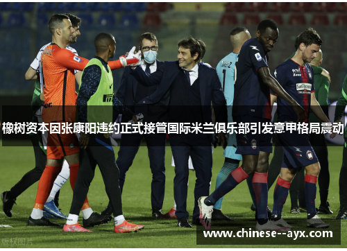 橡树资本因张康阳违约正式接管国际米兰俱乐部引发意甲格局震动