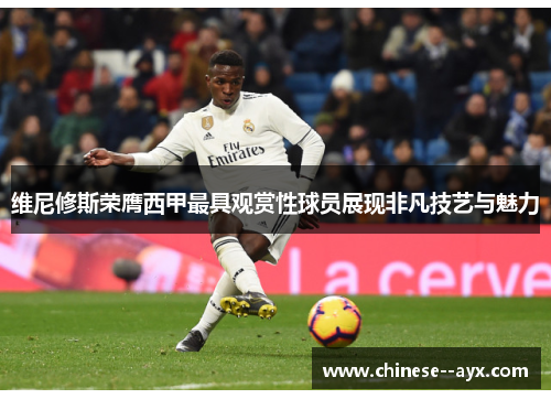 维尼修斯荣膺西甲最具观赏性球员展现非凡技艺与魅力 维尼修斯荣膺西甲最具观赏性球员展现非凡技艺与魅力