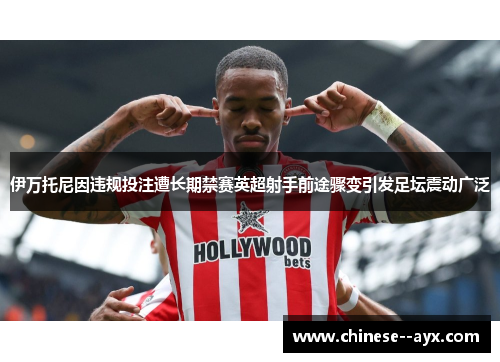 伊万托尼因违规投注遭长期禁赛英超射手前途骤变引发足坛震动广泛