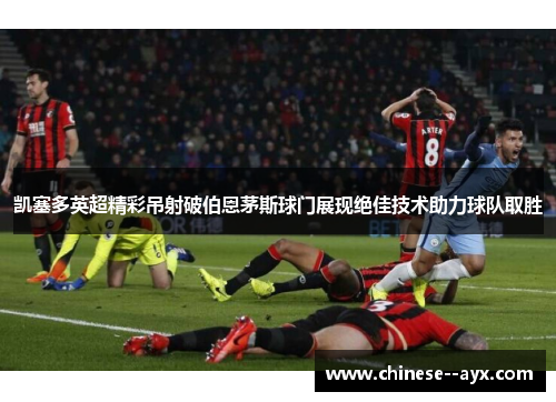凯塞多英超精彩吊射破伯恩茅斯球门展现绝佳技术助力球队取胜