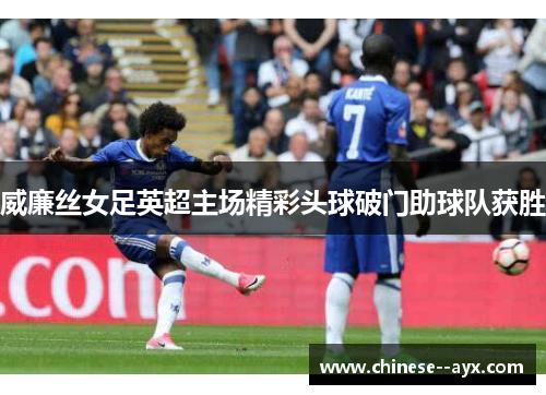 威廉丝女足英超主场精彩头球破门助球队获胜