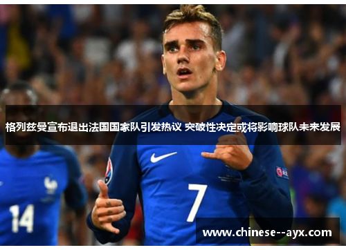 格列兹曼宣布退出法国国家队引发热议 突破性决定或将影响球队未来发展