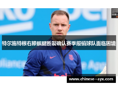 特尔施特根右膝髌腱断裂确认赛季报销球队面临困境