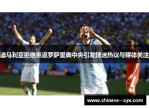 迪马利亚拒绝重返罗萨里奥中央引发球迷热议与媒体关注 迪马利亚拒绝重返罗萨里奥中央引发球迷热议与媒体关注