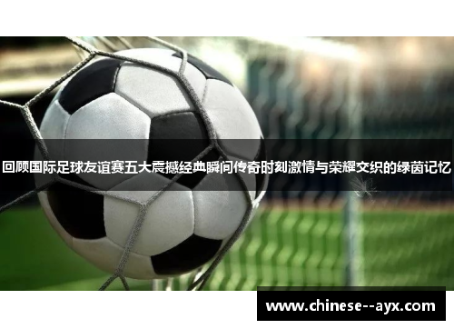 回顾国际足球友谊赛五大震撼经典瞬间传奇时刻激情与荣耀交织的绿茵记忆 回顾国际足球友谊赛五大震撼经典瞬间传奇时刻激情与荣耀交织的绿茵记忆