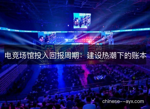 电竞场馆投入回报周期：建设热潮下的账本