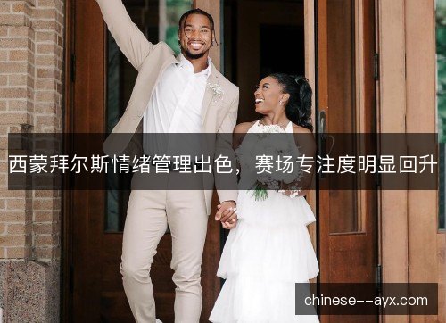 西蒙拜尔斯情绪管理出色，赛场专注度明显回升